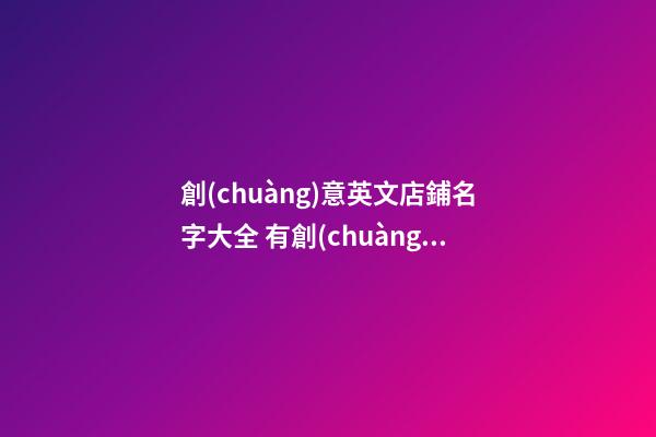 創(chuàng)意英文店鋪名字大全 有創(chuàng)意的英文店名-第1張-店鋪起名-玄機派